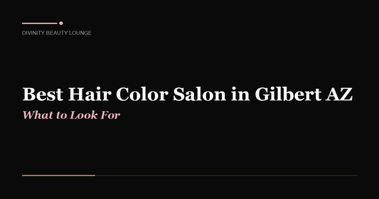 Best Hair Color Salon in Gilbert AZ: What to Look For - Divinity Beauty Lounge, Gilbert AZ