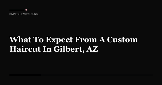 What To Expect From A Custom Haircut In Gilbert, AZ - Divinity Beauty Lounge, Gilbert AZ