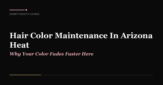 Hair Color Maintenance In Arizona Heat: Why Your Color Fades Faster Here - Divinity Beauty Lounge, Gilbert AZ