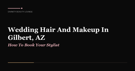 Wedding Hair And Makeup In Gilbert, AZ: How To Book Your Stylist - Divinity Beauty Lounge, Gilbert AZ